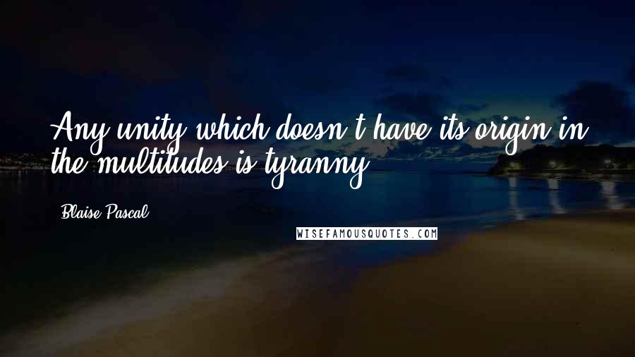 Blaise Pascal Quotes: Any unity which doesn't have its origin in the multitudes is tyranny.