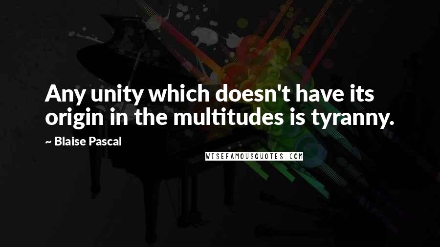 Blaise Pascal Quotes: Any unity which doesn't have its origin in the multitudes is tyranny.