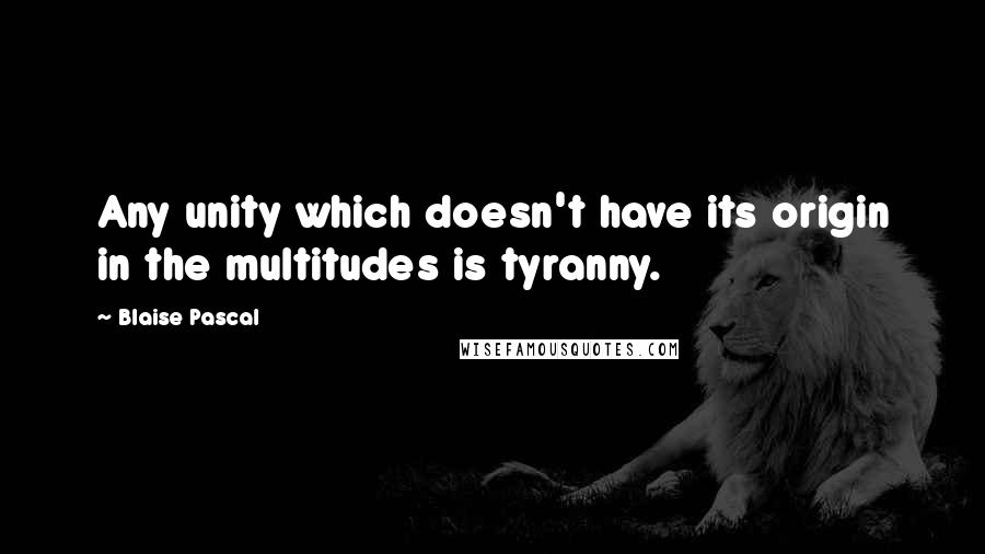 Blaise Pascal Quotes: Any unity which doesn't have its origin in the multitudes is tyranny.