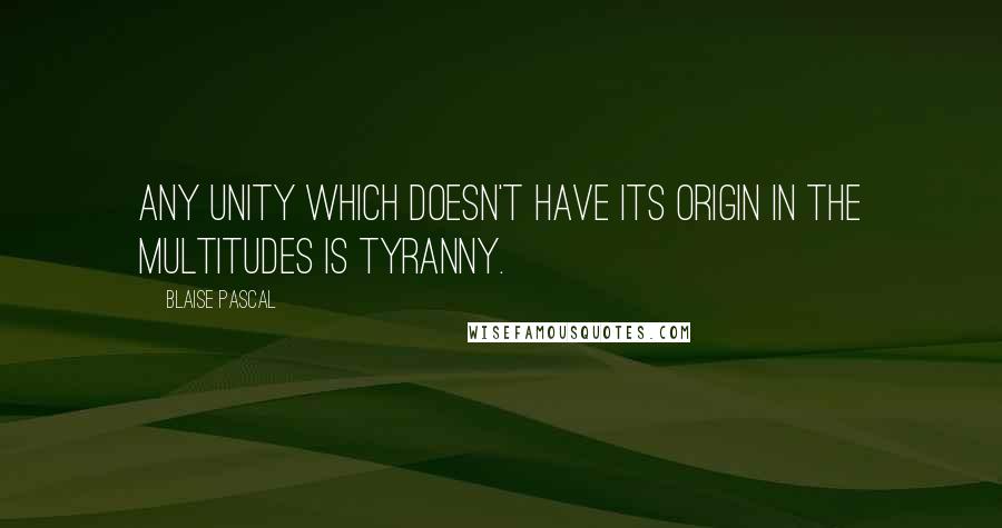 Blaise Pascal Quotes: Any unity which doesn't have its origin in the multitudes is tyranny.