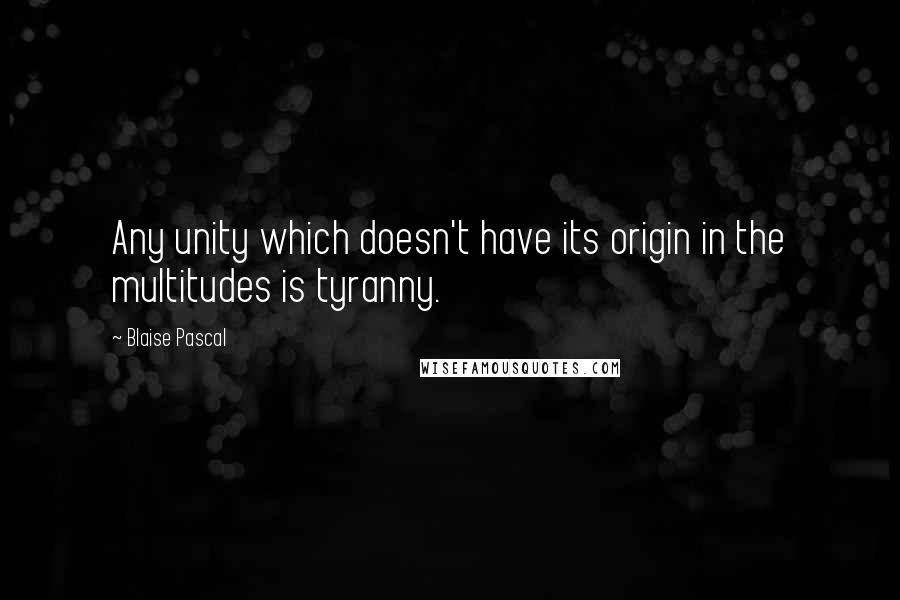 Blaise Pascal Quotes: Any unity which doesn't have its origin in the multitudes is tyranny.