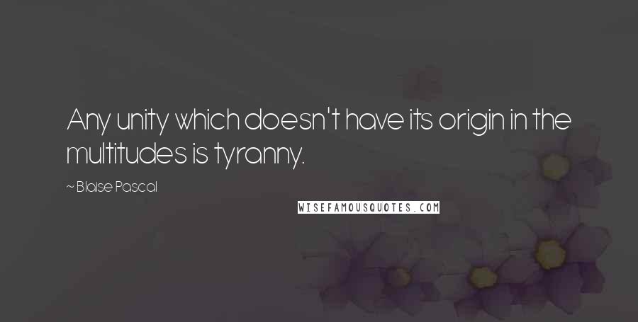 Blaise Pascal Quotes: Any unity which doesn't have its origin in the multitudes is tyranny.