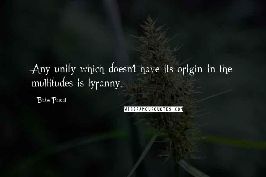 Blaise Pascal Quotes: Any unity which doesn't have its origin in the multitudes is tyranny.