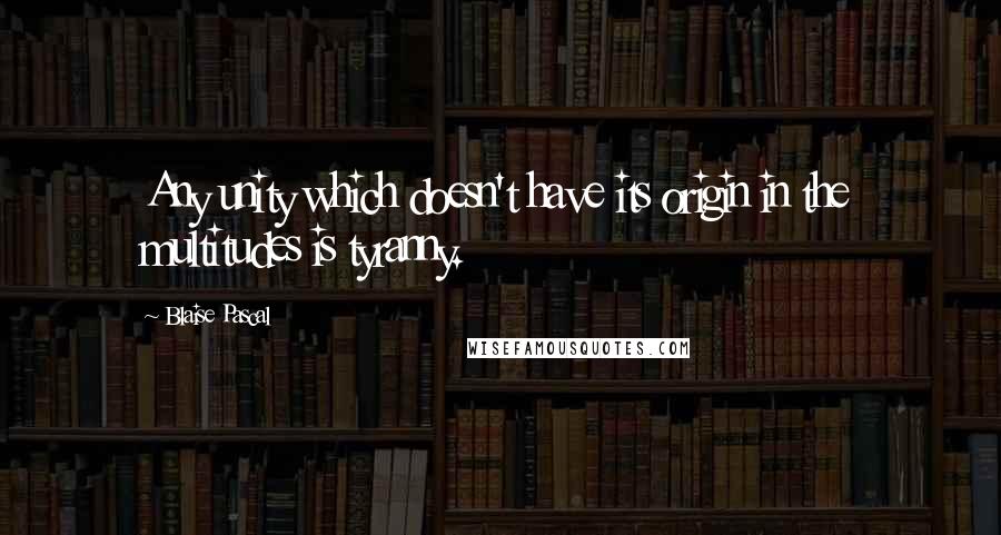 Blaise Pascal Quotes: Any unity which doesn't have its origin in the multitudes is tyranny.