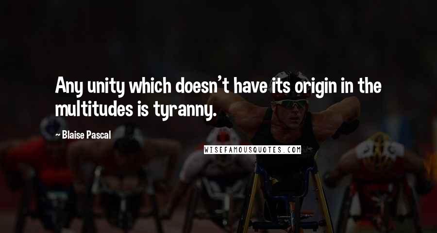 Blaise Pascal Quotes: Any unity which doesn't have its origin in the multitudes is tyranny.