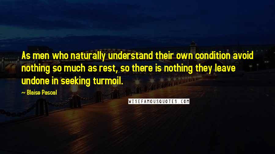 Blaise Pascal Quotes: As men who naturally understand their own condition avoid nothing so much as rest, so there is nothing they leave undone in seeking turmoil.