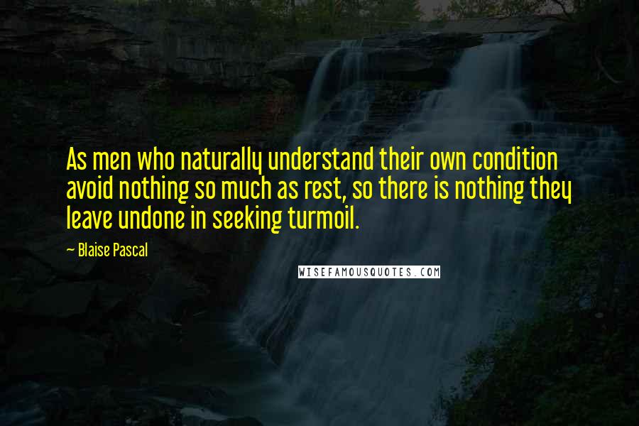 Blaise Pascal Quotes: As men who naturally understand their own condition avoid nothing so much as rest, so there is nothing they leave undone in seeking turmoil.