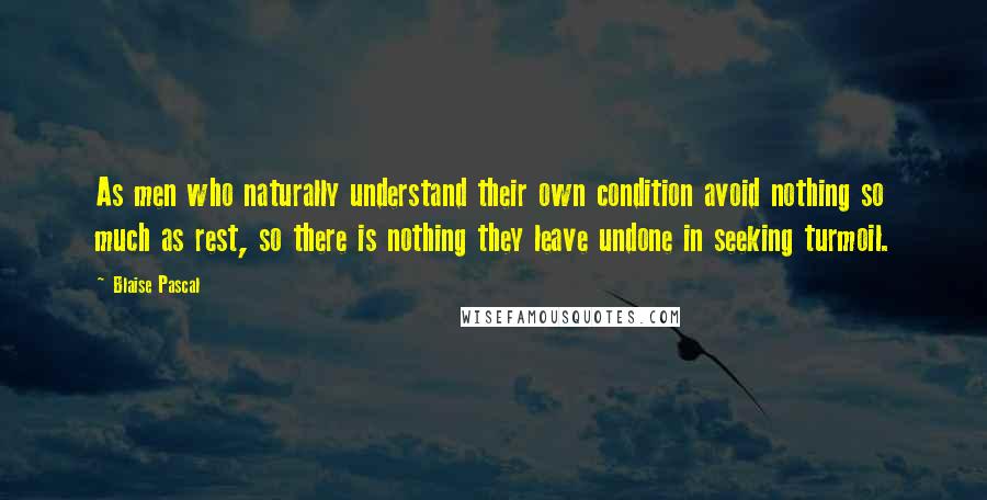 Blaise Pascal Quotes: As men who naturally understand their own condition avoid nothing so much as rest, so there is nothing they leave undone in seeking turmoil.