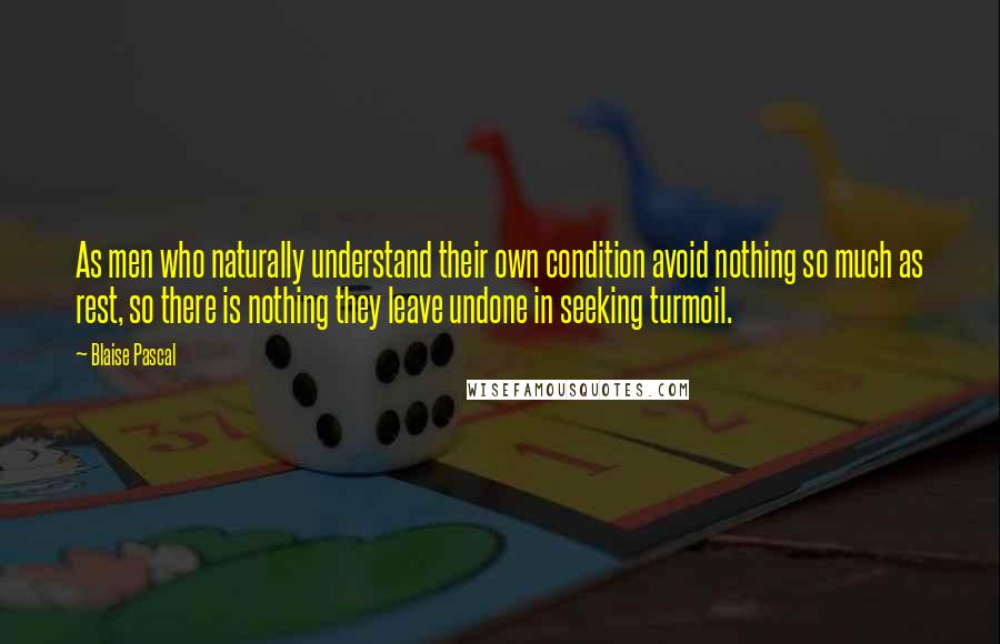 Blaise Pascal Quotes: As men who naturally understand their own condition avoid nothing so much as rest, so there is nothing they leave undone in seeking turmoil.