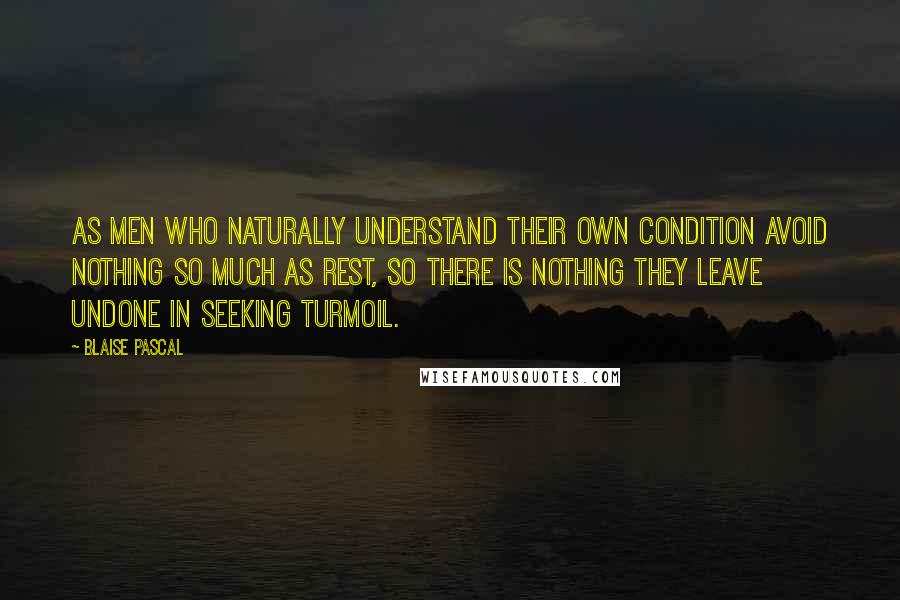 Blaise Pascal Quotes: As men who naturally understand their own condition avoid nothing so much as rest, so there is nothing they leave undone in seeking turmoil.