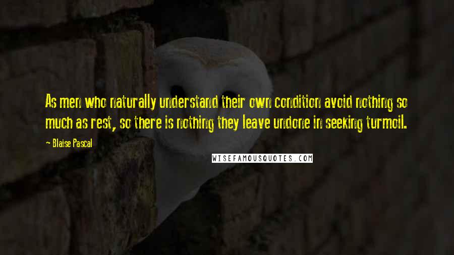 Blaise Pascal Quotes: As men who naturally understand their own condition avoid nothing so much as rest, so there is nothing they leave undone in seeking turmoil.