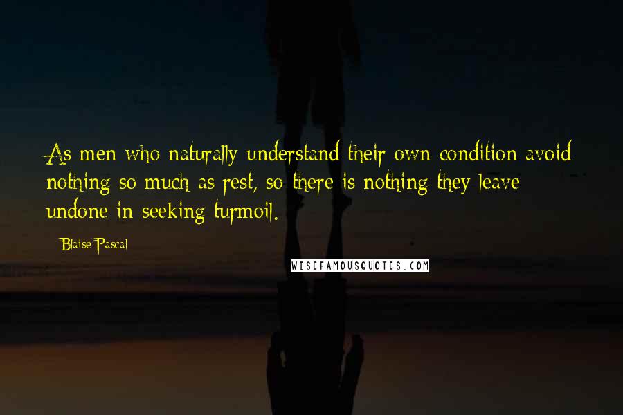 Blaise Pascal Quotes: As men who naturally understand their own condition avoid nothing so much as rest, so there is nothing they leave undone in seeking turmoil.