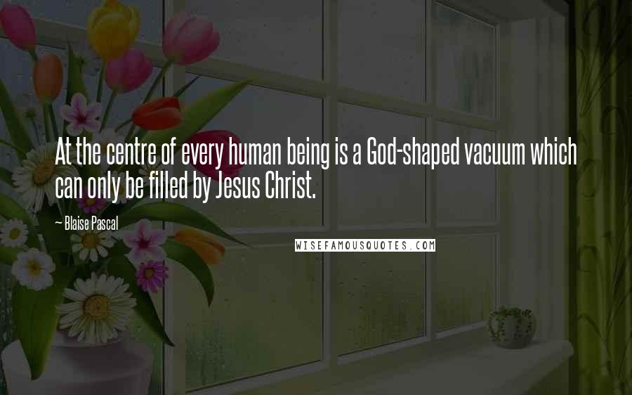 Blaise Pascal Quotes: At the centre of every human being is a God-shaped vacuum which can only be filled by Jesus Christ.