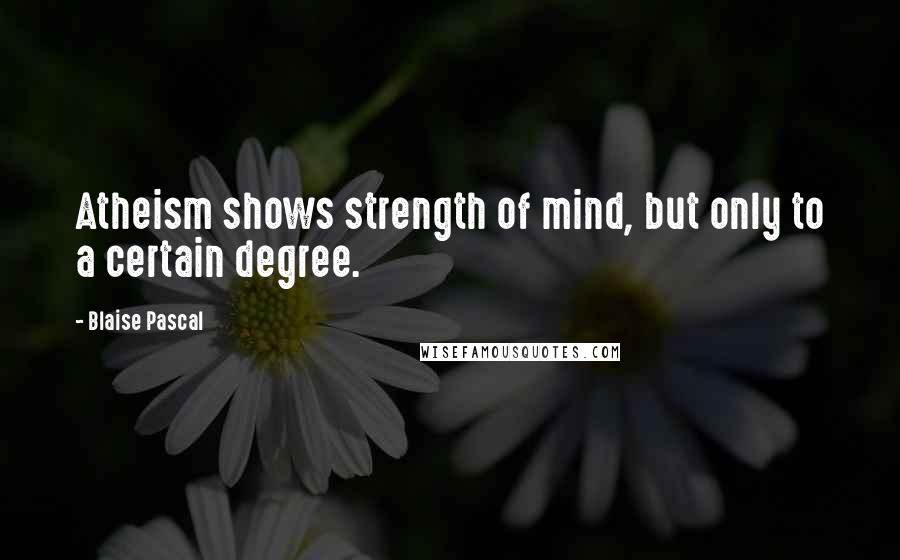 Blaise Pascal Quotes: Atheism shows strength of mind, but only to a certain degree.