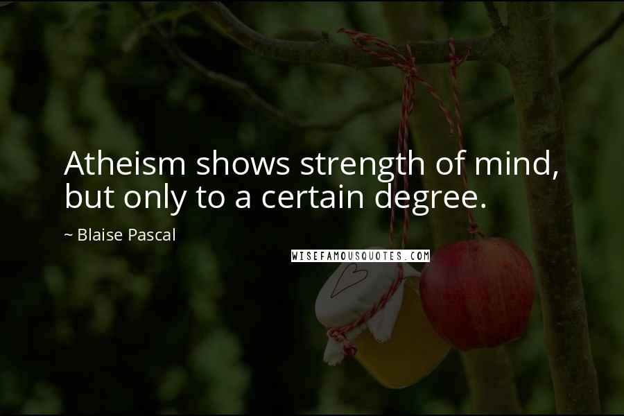 Blaise Pascal Quotes: Atheism shows strength of mind, but only to a certain degree.
