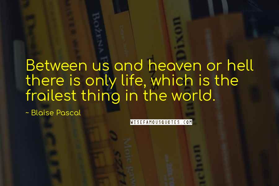 Blaise Pascal Quotes: Between us and heaven or hell there is only life, which is the frailest thing in the world.