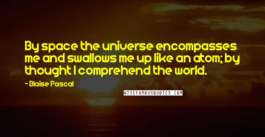 Blaise Pascal Quotes: By space the universe encompasses me and swallows me up like an atom; by thought I comprehend the world.