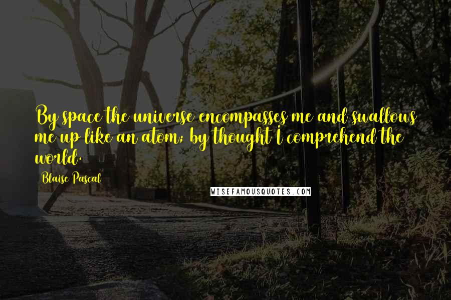 Blaise Pascal Quotes: By space the universe encompasses me and swallows me up like an atom; by thought I comprehend the world.