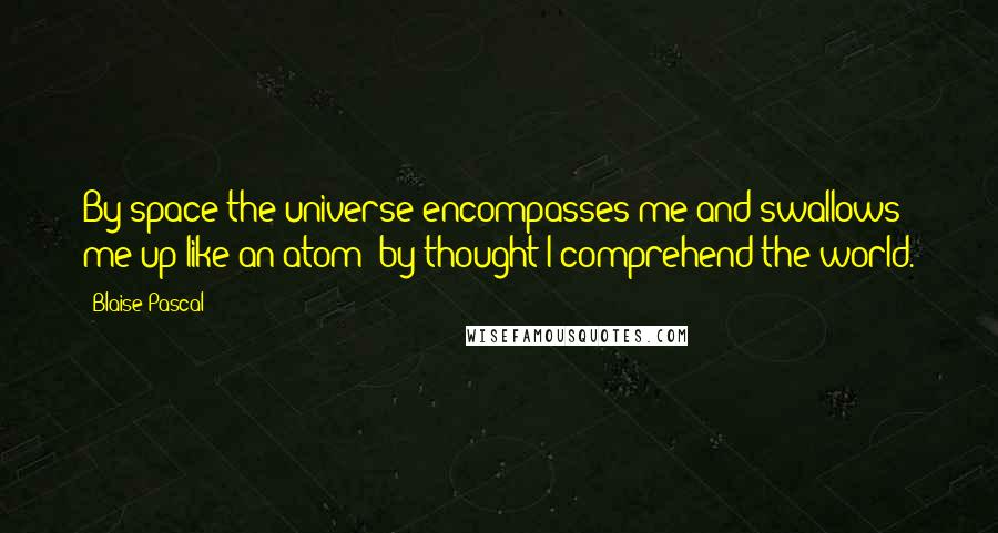 Blaise Pascal Quotes: By space the universe encompasses me and swallows me up like an atom; by thought I comprehend the world.