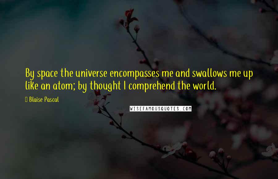 Blaise Pascal Quotes: By space the universe encompasses me and swallows me up like an atom; by thought I comprehend the world.
