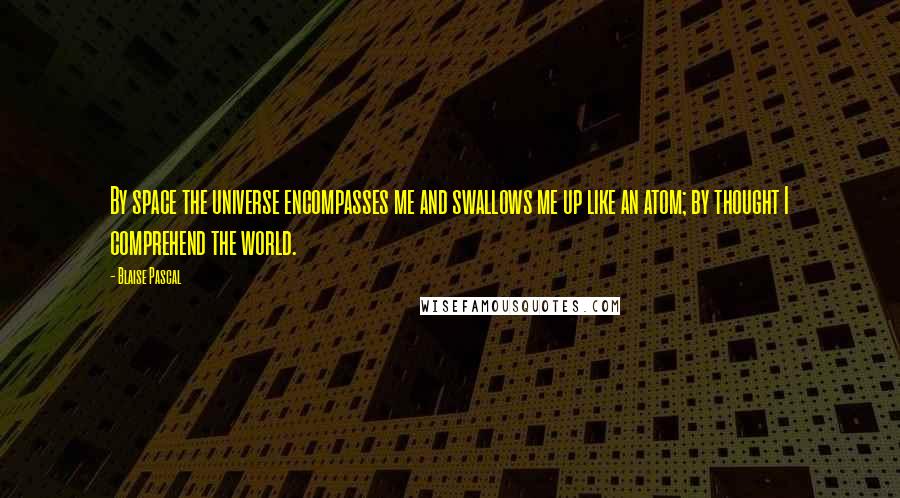 Blaise Pascal Quotes: By space the universe encompasses me and swallows me up like an atom; by thought I comprehend the world.