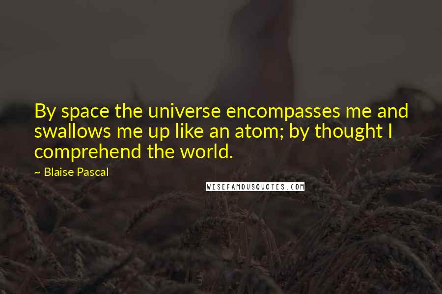 Blaise Pascal Quotes: By space the universe encompasses me and swallows me up like an atom; by thought I comprehend the world.