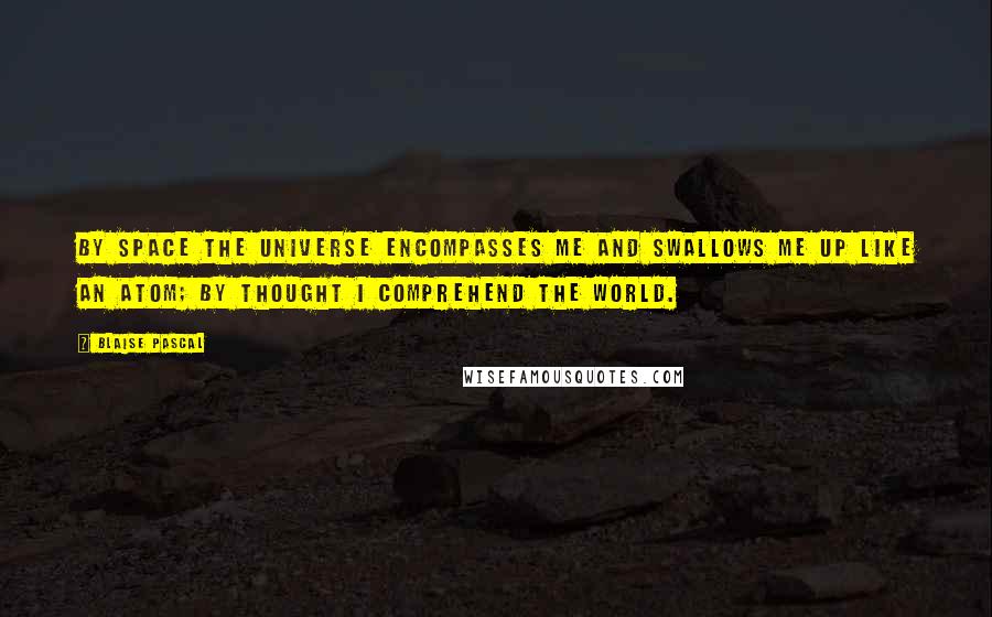 Blaise Pascal Quotes: By space the universe encompasses me and swallows me up like an atom; by thought I comprehend the world.