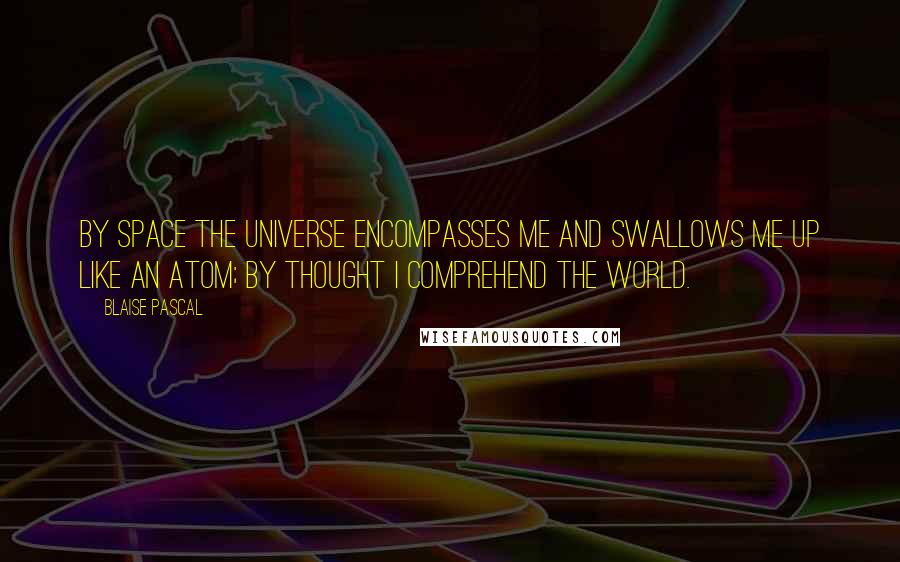 Blaise Pascal Quotes: By space the universe encompasses me and swallows me up like an atom; by thought I comprehend the world.