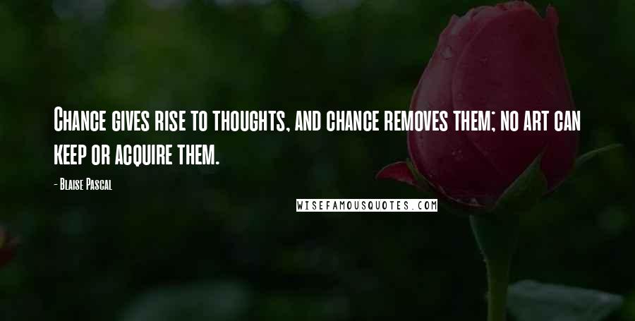 Blaise Pascal Quotes: Chance gives rise to thoughts, and chance removes them; no art can keep or acquire them.
