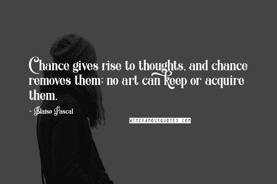 Blaise Pascal Quotes: Chance gives rise to thoughts, and chance removes them; no art can keep or acquire them.