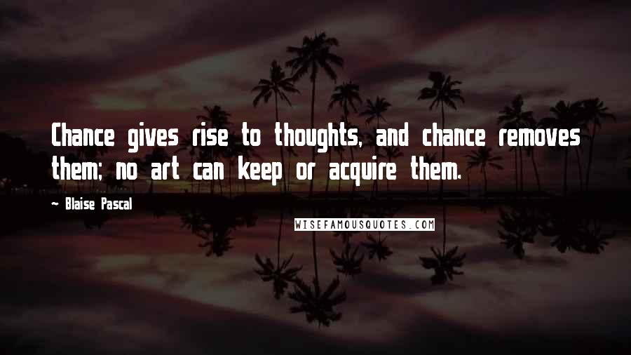 Blaise Pascal Quotes: Chance gives rise to thoughts, and chance removes them; no art can keep or acquire them.