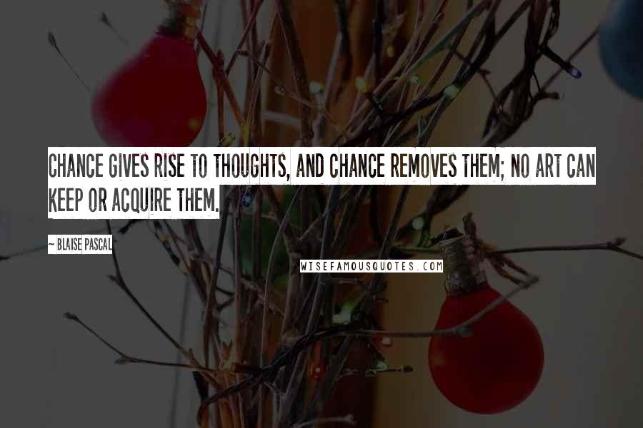 Blaise Pascal Quotes: Chance gives rise to thoughts, and chance removes them; no art can keep or acquire them.