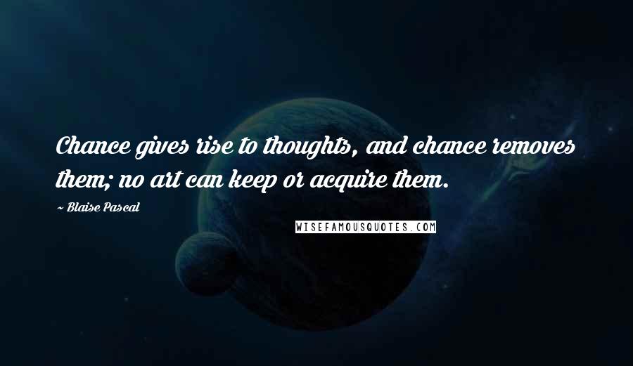 Blaise Pascal Quotes: Chance gives rise to thoughts, and chance removes them; no art can keep or acquire them.