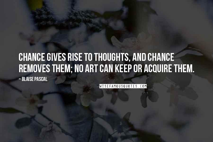 Blaise Pascal Quotes: Chance gives rise to thoughts, and chance removes them; no art can keep or acquire them.