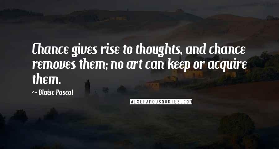 Blaise Pascal Quotes: Chance gives rise to thoughts, and chance removes them; no art can keep or acquire them.