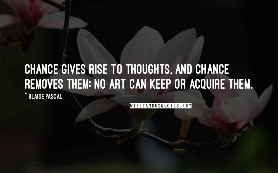 Blaise Pascal Quotes: Chance gives rise to thoughts, and chance removes them; no art can keep or acquire them.