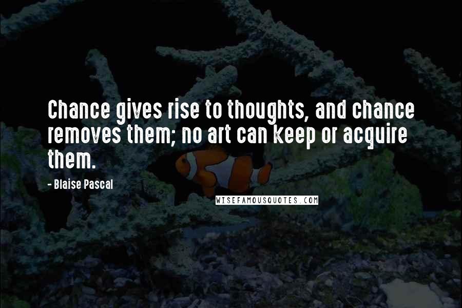 Blaise Pascal Quotes: Chance gives rise to thoughts, and chance removes them; no art can keep or acquire them.
