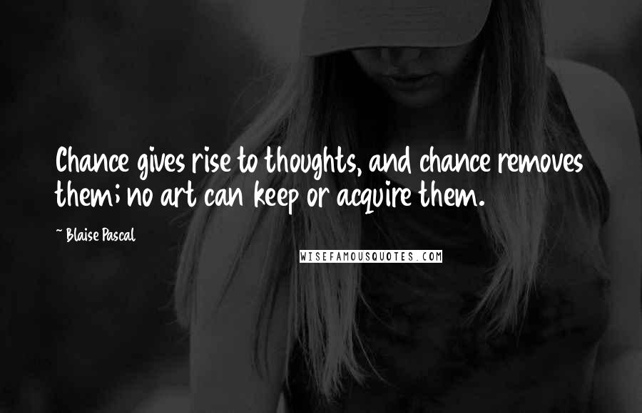 Blaise Pascal Quotes: Chance gives rise to thoughts, and chance removes them; no art can keep or acquire them.