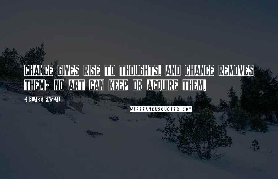 Blaise Pascal Quotes: Chance gives rise to thoughts, and chance removes them; no art can keep or acquire them.