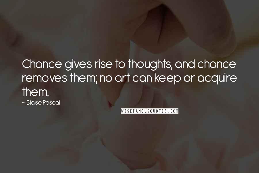 Blaise Pascal Quotes: Chance gives rise to thoughts, and chance removes them; no art can keep or acquire them.