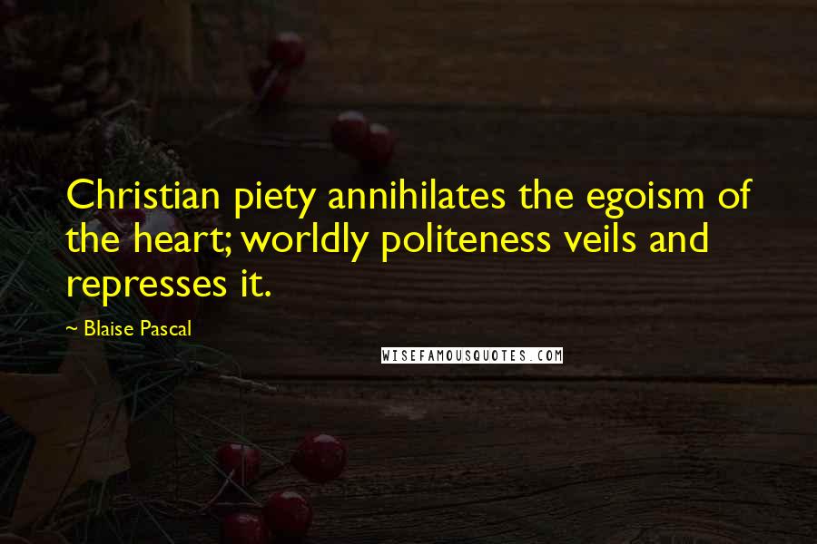 Blaise Pascal Quotes: Christian piety annihilates the egoism of the heart; worldly politeness veils and represses it.