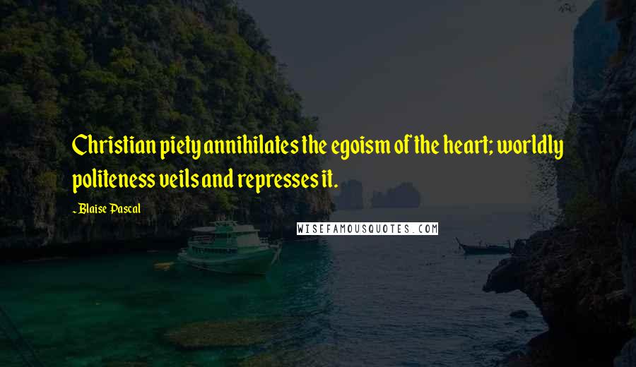 Blaise Pascal Quotes: Christian piety annihilates the egoism of the heart; worldly politeness veils and represses it.