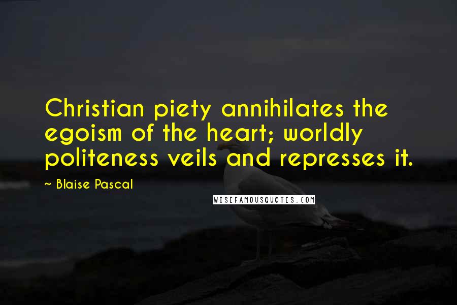 Blaise Pascal Quotes: Christian piety annihilates the egoism of the heart; worldly politeness veils and represses it.