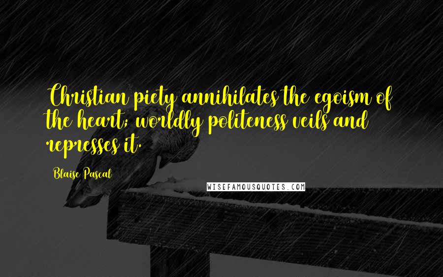 Blaise Pascal Quotes: Christian piety annihilates the egoism of the heart; worldly politeness veils and represses it.