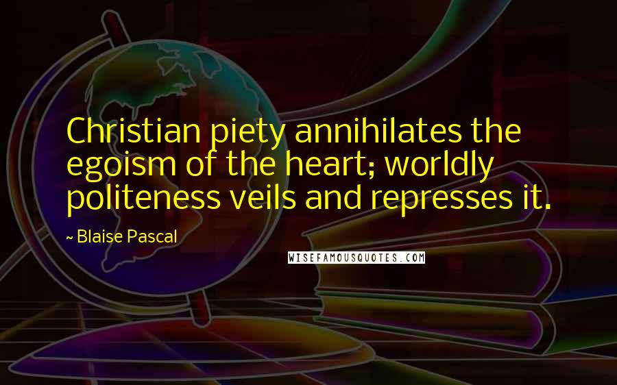 Blaise Pascal Quotes: Christian piety annihilates the egoism of the heart; worldly politeness veils and represses it.