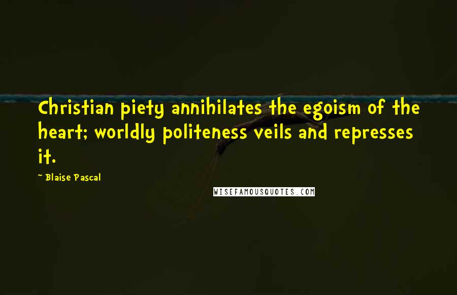 Blaise Pascal Quotes: Christian piety annihilates the egoism of the heart; worldly politeness veils and represses it.