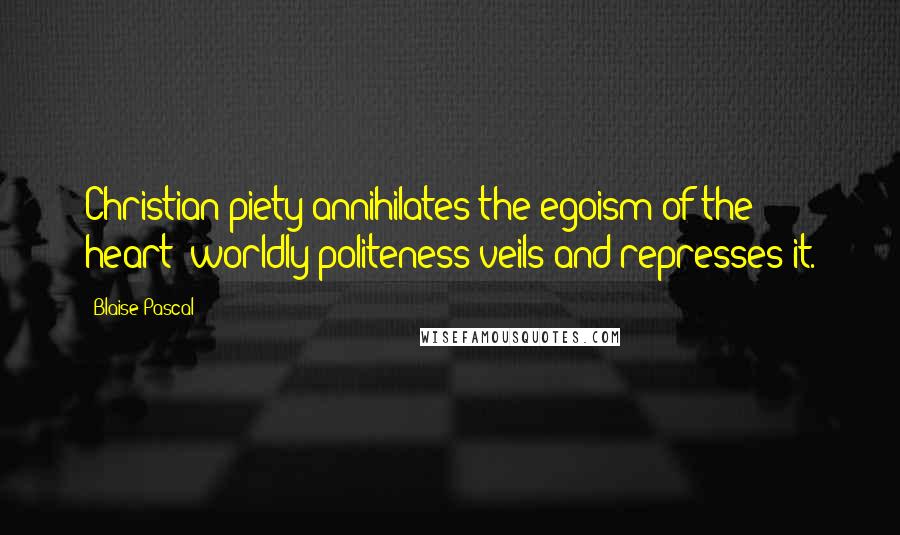 Blaise Pascal Quotes: Christian piety annihilates the egoism of the heart; worldly politeness veils and represses it.