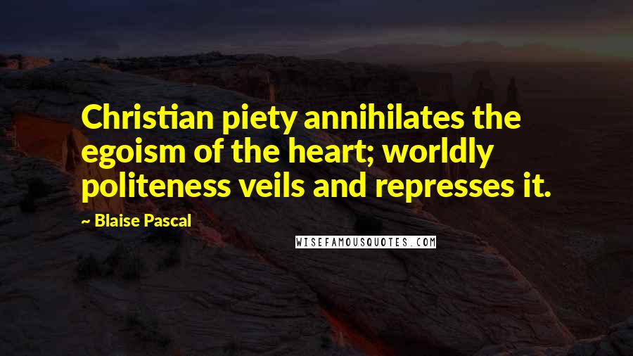 Blaise Pascal Quotes: Christian piety annihilates the egoism of the heart; worldly politeness veils and represses it.