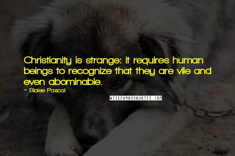 Blaise Pascal Quotes: Christianity is strange: it requires human beings to recognize that they are vile and even abominable.