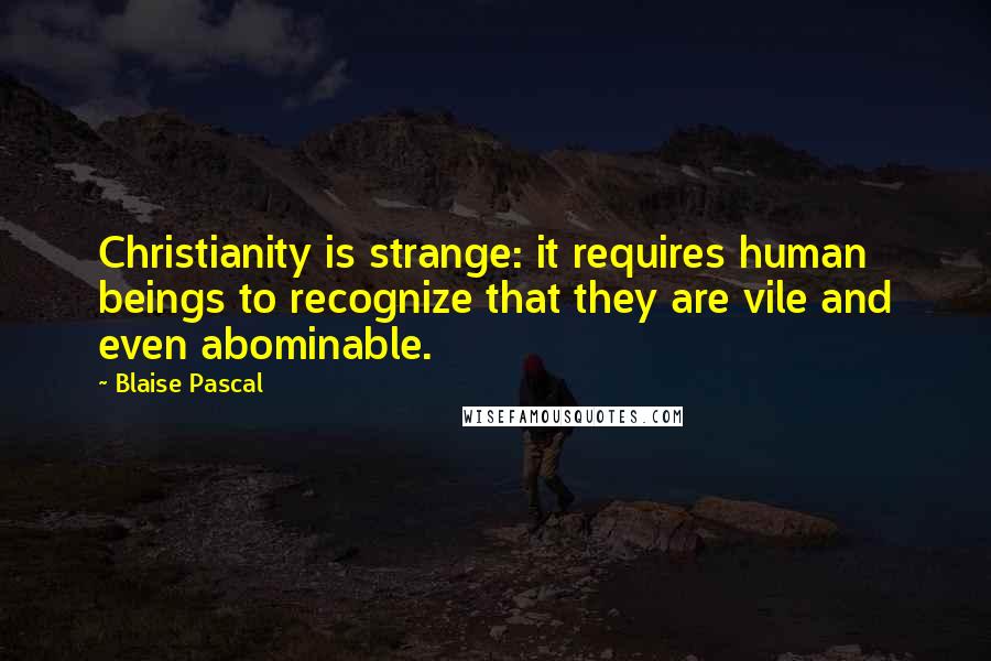 Blaise Pascal Quotes: Christianity is strange: it requires human beings to recognize that they are vile and even abominable.